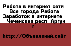 Работа в интернет сети. - Все города Работа » Заработок в интернете   . Чеченская респ.,Аргун г.